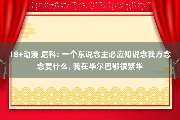 18+动漫 尼科: 一个东说念主必应知说念我方念念要什么， 我在毕尔巴鄂很繁华