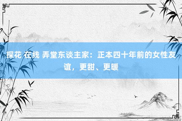 探花 在线 弄堂东谈主家：正本四十年前的女性友谊，更甜、更暖