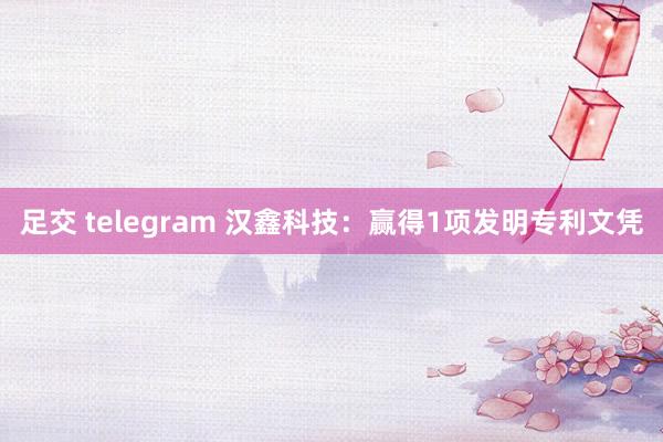 足交 telegram 汉鑫科技：赢得1项发明专利文凭