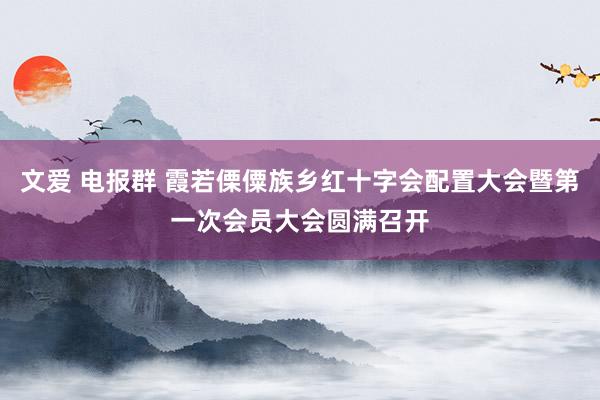 文爱 电报群 霞若傈僳族乡红十字会配置大会暨第一次会员大会圆满召开