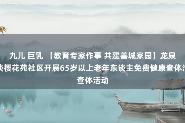 九儿 巨乳 【教育专家作事 共建善城家园】龙泉街谈樱花苑社区开展65岁以上老年东谈主免费健康查体活动