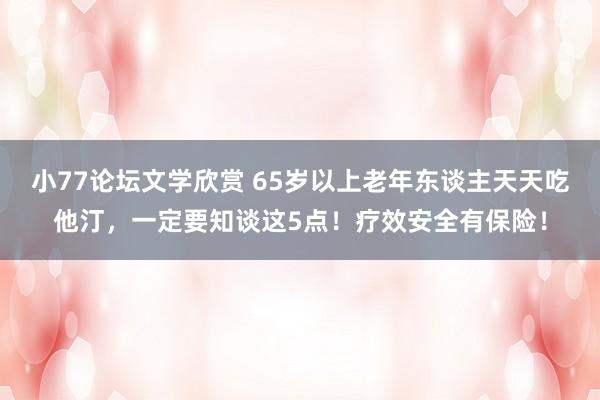 小77论坛文学欣赏 65岁以上老年东谈主天天吃他汀，一定要知谈这5点！疗效安全有保险！