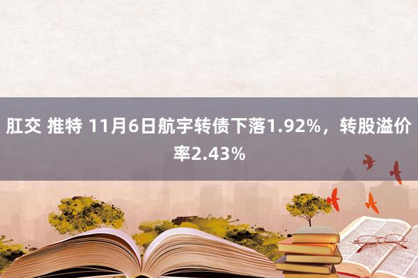 肛交 推特 11月6日航宇转债下落1.92%，转股溢价率2.43%