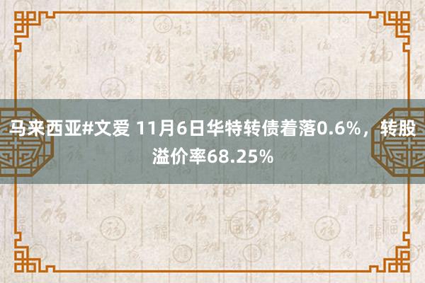 马来西亚#文爱 11月6日华特转债着落0.6%，转股溢价率68.25%