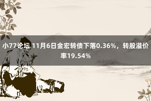 小77论坛 11月6日金宏转债下落0.36%，转股溢价率19.54%