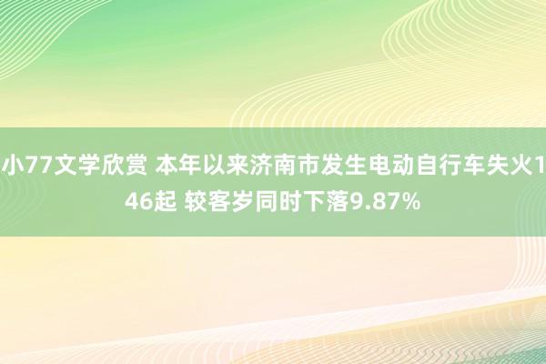 小77文学欣赏 本年以来济南市发生电动自行车失火146起 较客岁同时下落9.87%