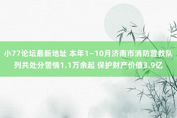 小77论坛最新地址 本年1—10月济南市消防营救队列共处分警情1.1万余起 保护财产价值3.9亿