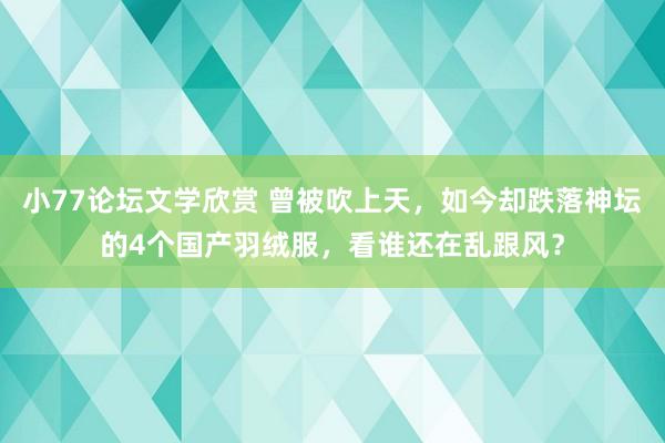 小77论坛文学欣赏 曾被吹上天，如今却跌落神坛的4个国产羽绒服，看谁还在乱跟风？