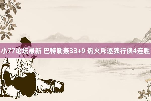 小77论坛最新 巴特勒轰33+9 热火斥逐独行侠4连胜