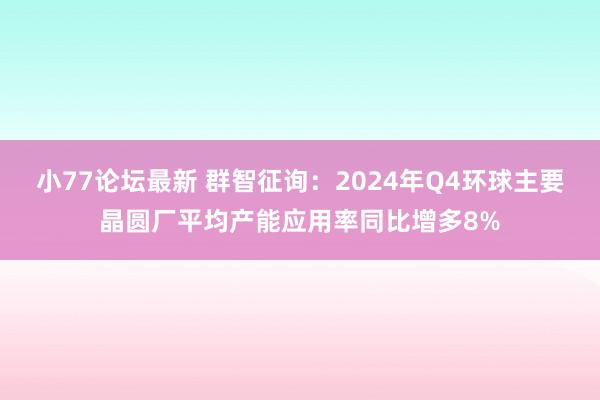 小77论坛最新 群智征询：2024年Q4环球主要晶圆厂平均产能应用率同比增多8%