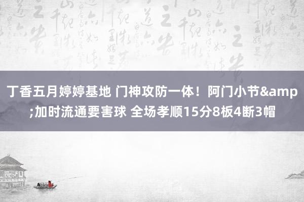 丁香五月婷婷基地 门神攻防一体！阿门小节&加时流通要害球 全场孝顺15分8板4断3帽