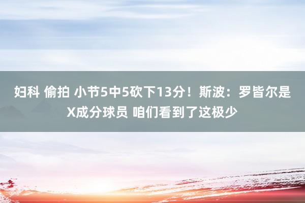 妇科 偷拍 小节5中5砍下13分！斯波：罗皆尔是X成分球员 咱们看到了这极少