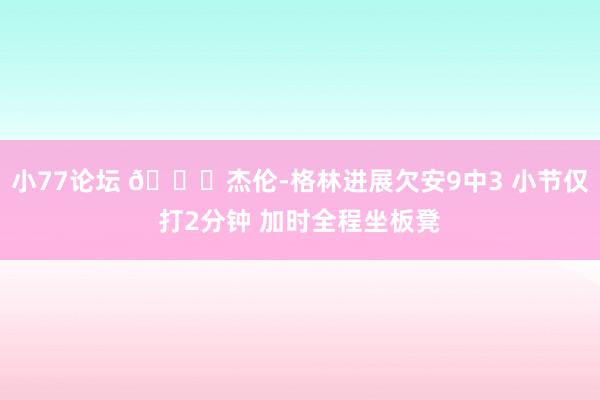 小77论坛 😑杰伦-格林进展欠安9中3 小节仅打2分钟 加时全程坐板凳