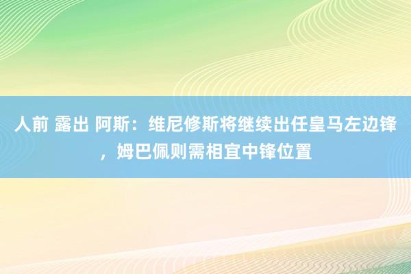 人前 露出 阿斯：维尼修斯将继续出任皇马左边锋，姆巴佩则需相宜中锋位置