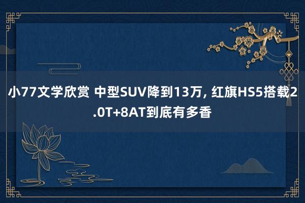 小77文学欣赏 中型SUV降到13万， 红旗HS5搭载2.0T+8AT到底有多香