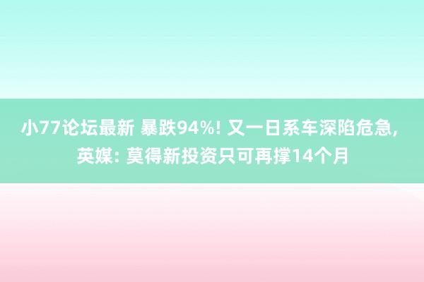 小77论坛最新 暴跌94%! 又一日系车深陷危急， 英媒: 莫得新投资只可再撑14个月