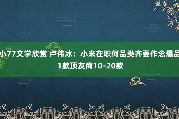 小77文学欣赏 卢伟冰：小米在职何品类齐要作念爆品 1款顶友商10-20款