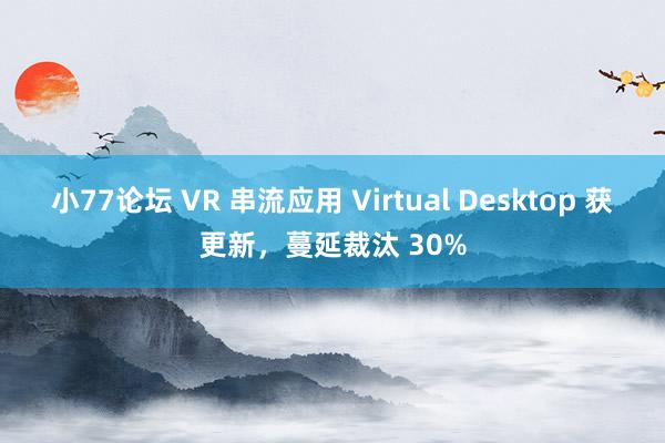 小77论坛 VR 串流应用 Virtual Desktop 获更新，蔓延裁汰 30%