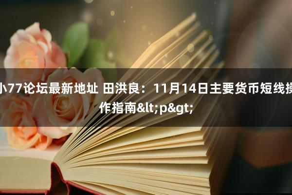 小77论坛最新地址 田洪良：11月14日主要货币短线操作指南<p>