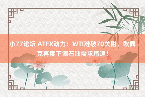 小77论坛 ATFX动力：WTI难破70关隘，欧佩克再度下调石油需求增速！