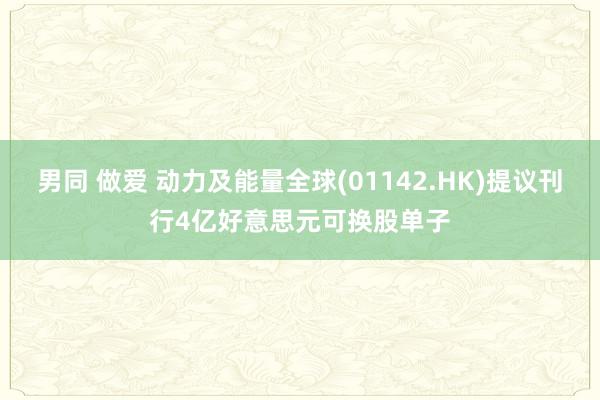 男同 做爱 动力及能量全球(01142.HK)提议刊行4亿好意思元可换股单子