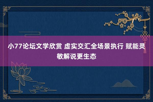 小77论坛文学欣赏 虚实交汇全场景执行 赋能灵敏解说更生态