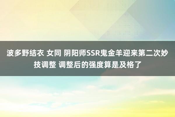 波多野结衣 女同 阴阳师SSR鬼金羊迎来第二次妙技调整 调整后的强度算是及格了