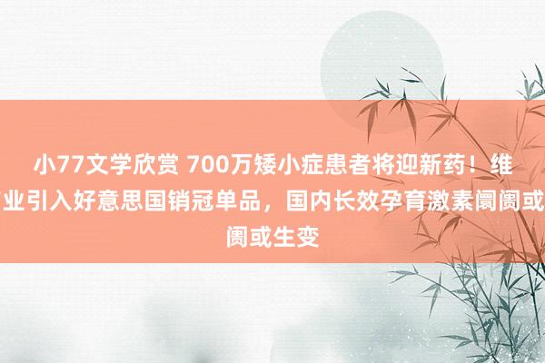 小77文学欣赏 700万矮小症患者将迎新药！维昇药业引入好意思国销冠单品，国内长效孕育激素阛阓或生变