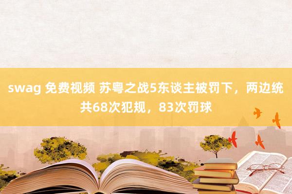 swag 免费视频 苏粤之战5东谈主被罚下，两边统共68次犯规，83次罚球