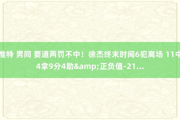 推特 男同 要道两罚不中！徐杰终末时间6犯离场 11中4拿9分4助&正负值-21...