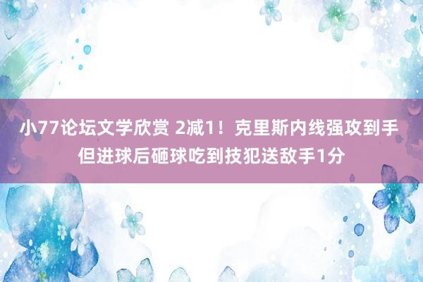 小77论坛文学欣赏 2减1！克里斯内线强攻到手 但进球后砸球吃到技犯送敌手1分