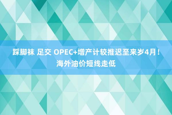 踩脚袜 足交 OPEC+增产计较推迟至来岁4月！海外油价短线走低