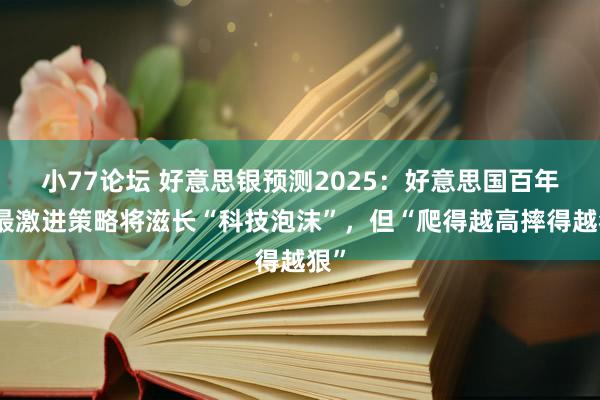 小77论坛 好意思银预测2025：好意思国百年来最激进策略将滋长“科技泡沫”，但“爬得越高摔得越狠”