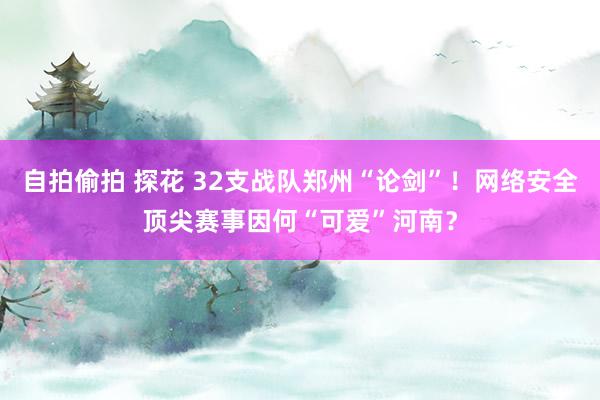 自拍偷拍 探花 32支战队郑州“论剑”！网络安全顶尖赛事因何“可爱”河南？