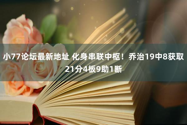 小77论坛最新地址 化身串联中枢！乔治19中8获取21分4板9助1断