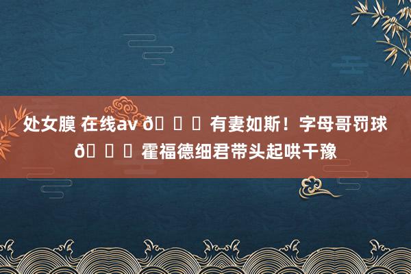 处女膜 在线av 😍有妻如斯！字母哥罚球😂霍福德细君带头起哄干豫