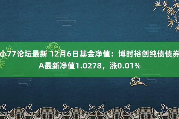 小77论坛最新 12月6日基金净值：博时裕创纯债债券A最新净值1.0278，涨0.01%