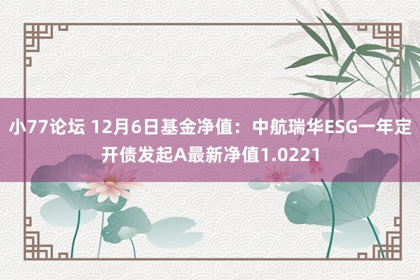 小77论坛 12月6日基金净值：中航瑞华ESG一年定开债发起A最新净值1.0221