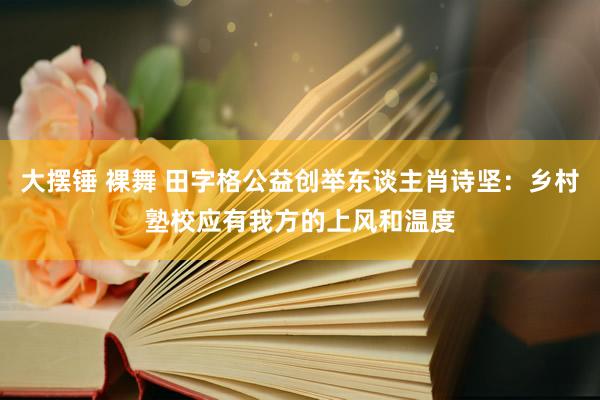 大摆锤 裸舞 田字格公益创举东谈主肖诗坚：乡村塾校应有我方的上风和温度