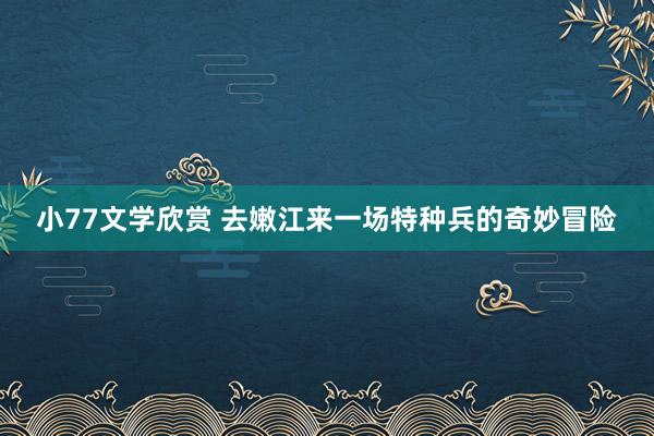 小77文学欣赏 去嫩江来一场特种兵的奇妙冒险