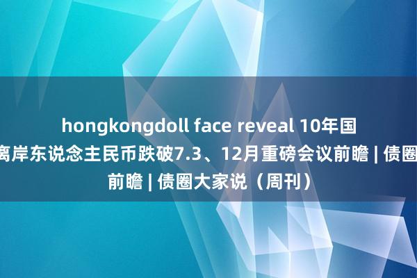 hongkongdoll face reveal 10年国债跌破1.95、离岸东说念主民币跌破7.3、12月重磅会议前瞻 | 债圈大家说（周刊）