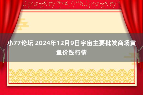 小77论坛 2024年12月9日宇宙主要批发商场黄鱼价钱行情