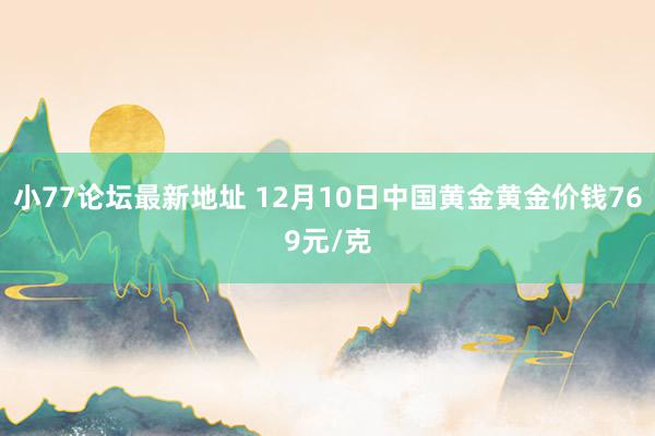 小77论坛最新地址 12月10日中国黄金黄金价钱769元/克