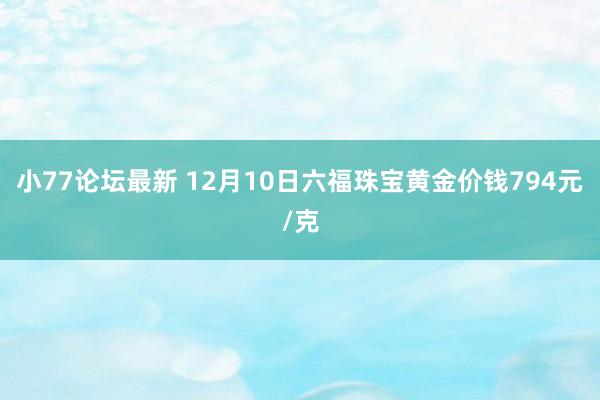 小77论坛最新 12月10日六福珠宝黄金价钱794元/克