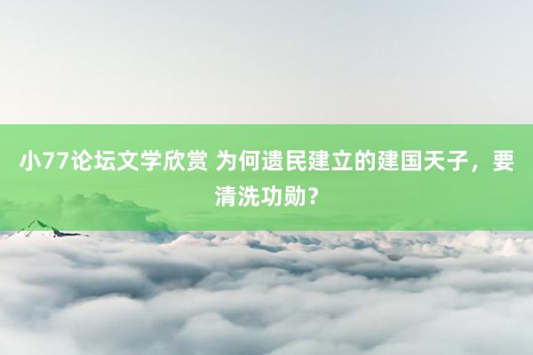 小77论坛文学欣赏 为何遗民建立的建国天子，要清洗功勋？