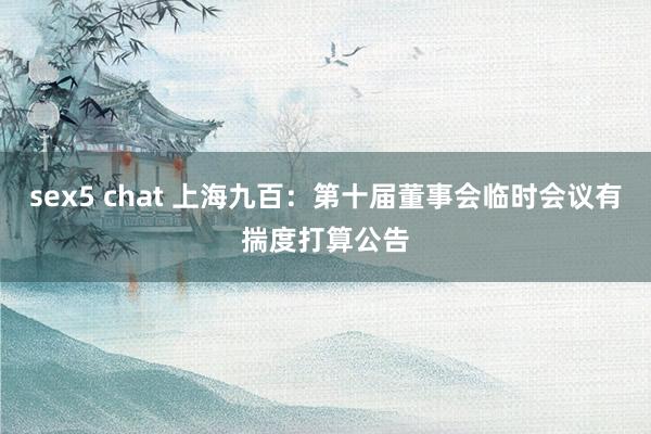 sex5 chat 上海九百：第十届董事会临时会议有揣度打算公告