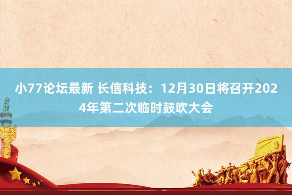 小77论坛最新 长信科技：12月30日将召开2024年第二次临时鼓吹大会