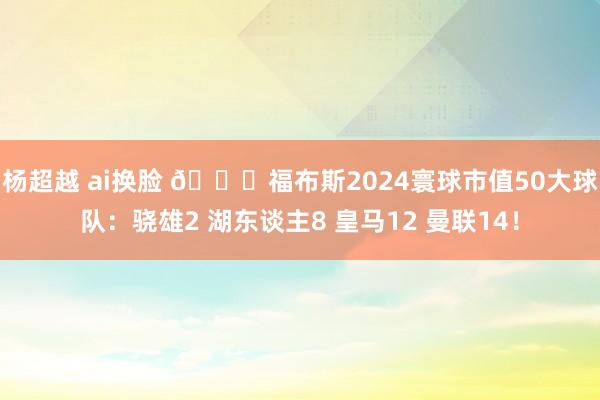 杨超越 ai换脸 👀福布斯2024寰球市值50大球队：骁雄2 湖东谈主8 皇马12 曼联14！