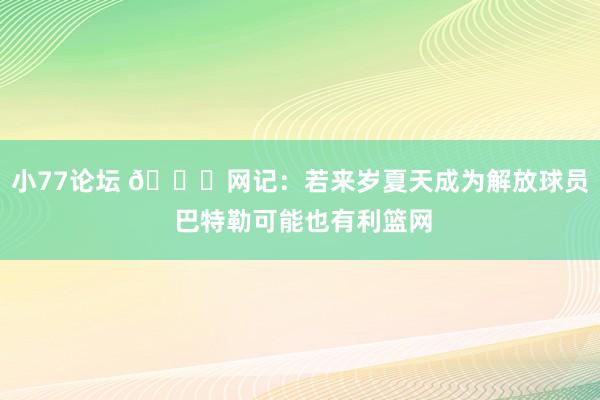 小77论坛 👀网记：若来岁夏天成为解放球员 巴特勒可能也有利篮网