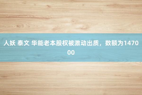 人妖 泰文 华能老本股权被激动出质，数额为147000